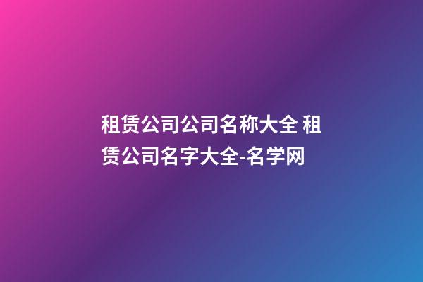 租赁公司公司名称大全 租赁公司名字大全-名学网